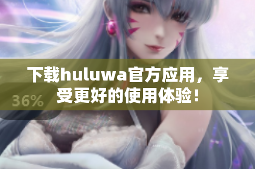 下载huluwa官方应用，享受更好的使用体验！