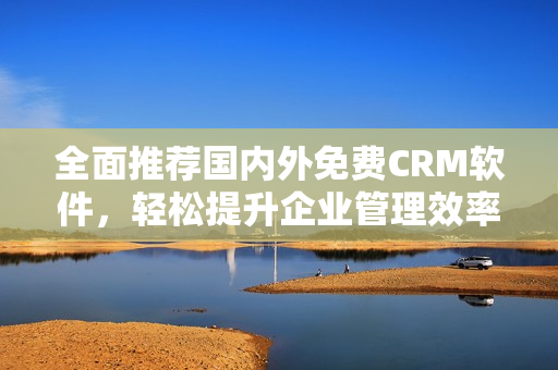 全面推荐国内外免费CRM软件，轻松提升企业管理效率