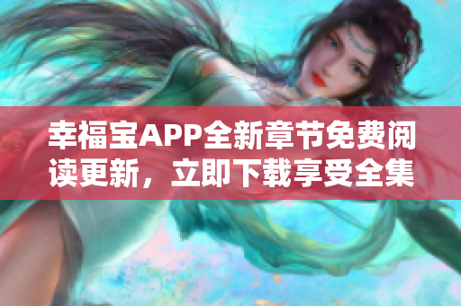 幸福宝APP全新章节免费阅读更新，立即下载享受全集快乐体验