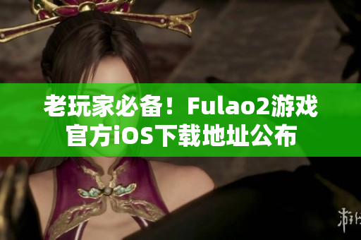 老玩家必备！Fulao2游戏官方iOS下载地址公布