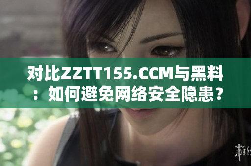 对比ZZTT155.CCM与黑料：如何避免网络安全隐患？