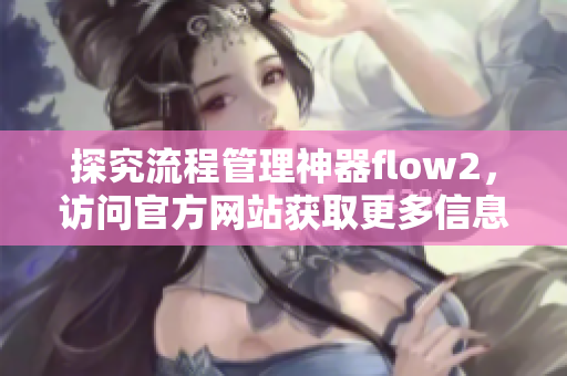 探究流程管理神器flow2，访问官方网站获取更多信息