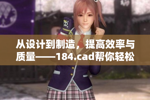 从设计到制造，提高效率与质量——184.cad帮你轻松实现！