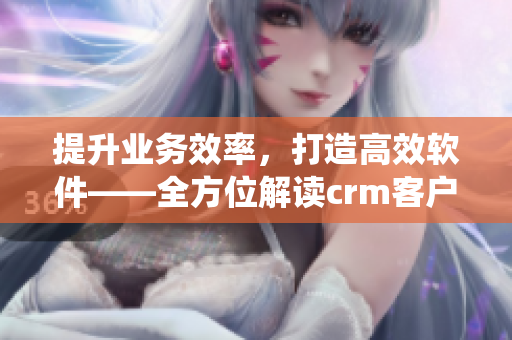 提升业务效率，打造高效软件——全方位解读crm客户管理系统