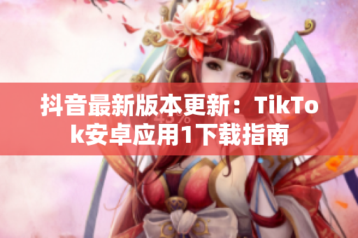 抖音最新版本更新：TikTok安卓应用1下载指南