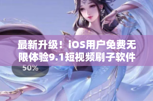 最新升级！iOS用户免费无限体验9.1短视频刷子软件