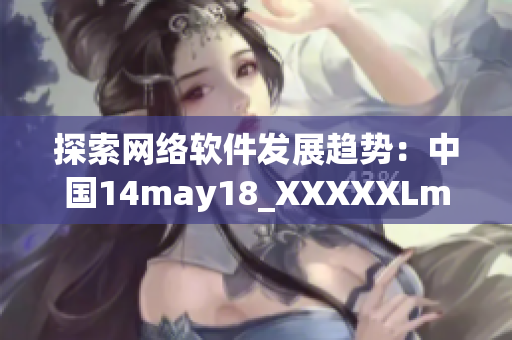 探索网络软件发展趋势：中国14may18_XXXXXLmedjyf文章精选