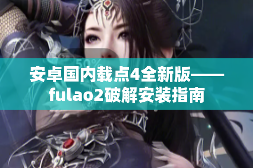 安卓国内载点4全新版——fulao2破解安装指南