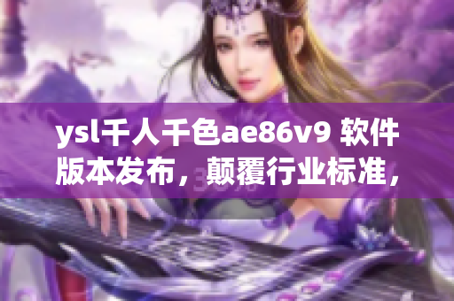 ysl千人千色ae86v9 软件版本发布，颠覆行业标准，引领创新潮流