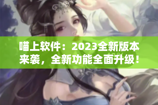 喵上软件：2023全新版本来袭，全新功能全面升级！