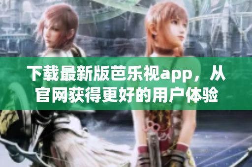 下载最新版芭乐视app，从官网获得更好的用户体验