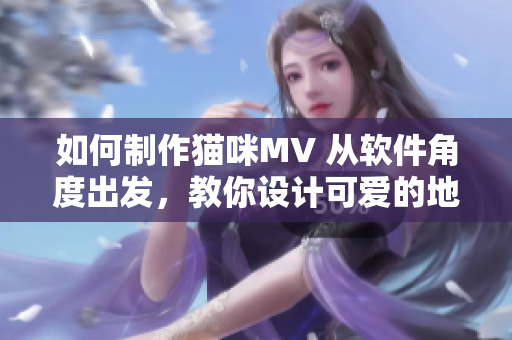 如何制作猫咪MV 从软件角度出发，教你设计可爱的地域网名