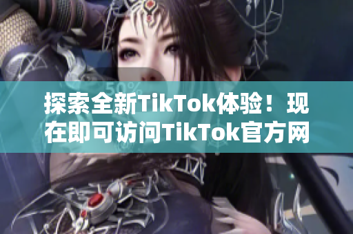 探索全新TikTok体验！现在即可访问TikTok官方网页版