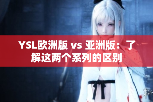 YSL欧洲版 vs 亚洲版：了解这两个系列的区别