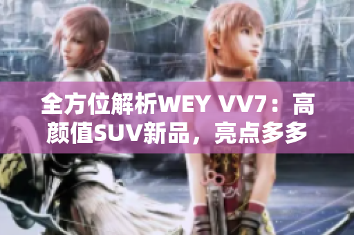 全方位解析WEY VV7：高颜值SUV新品，亮点多多