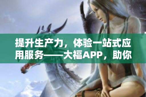 提升生产力，体验一站式应用服务——大福APP，助你高效工作