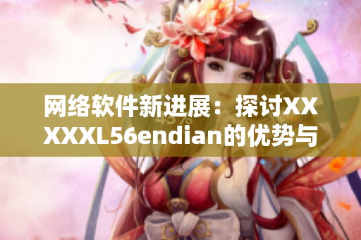 网络软件新进展：探讨XXXXXL56endian的优势与适用场景