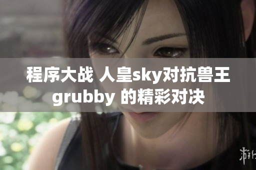 程序大战 人皇sky对抗兽王grubby 的精彩对决