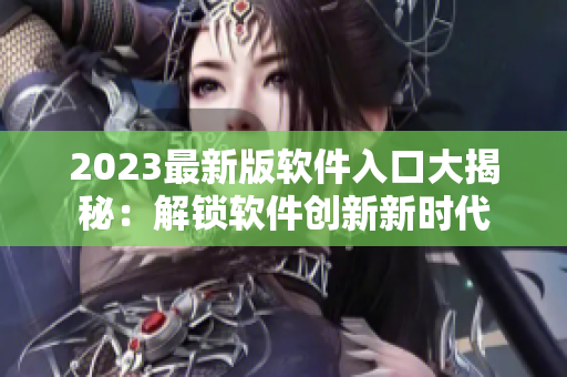 2023最新版软件入口大揭秘：解锁软件创新新时代