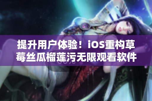 提升用户体验！iOS重构草莓丝瓜榴莲污无限观看软件