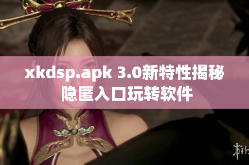 xkdsp.apk 3.0新特性揭秘 隐匿入口玩转软件