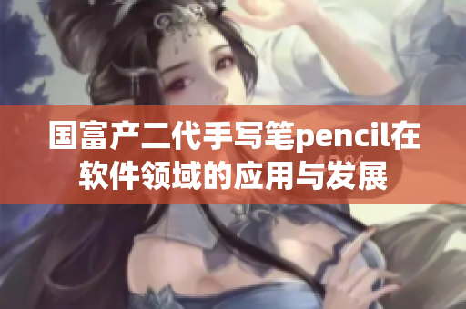 国富产二代手写笔pencil在软件领域的应用与发展