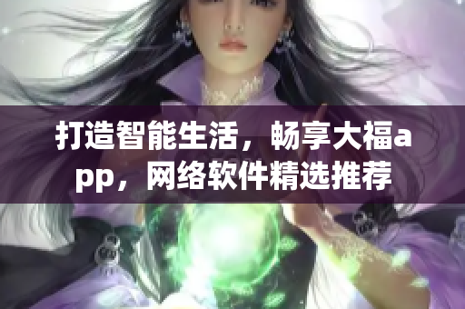 打造智能生活，畅享大福app，网络软件精选推荐