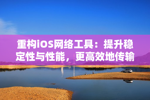 重构iOS网络工具：提升稳定性与性能，更高效地传输数据