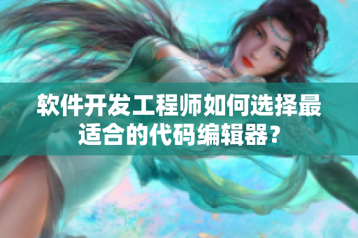 软件开发工程师如何选择最适合的代码编辑器？