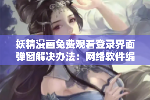 妖精漫画免费观看登录界面弹窗解决办法：网络软件编辑分享常见技巧