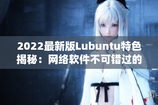 2022最新版Lubuntu特色揭秘：网络软件不可错过的轻量级系统