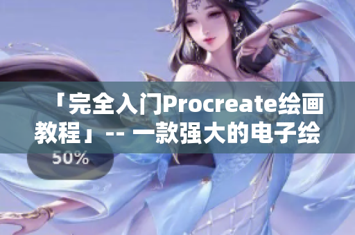 「完全入门Procreate绘画教程」-- 一款强大的电子绘画工具