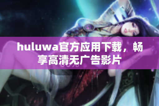 huluwa官方应用下载，畅享高清无广告影片