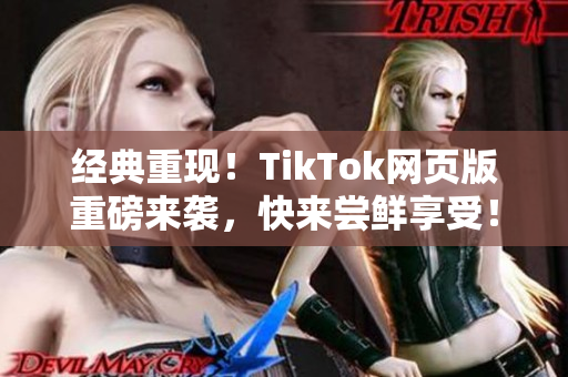 经典重现！TikTok网页版重磅来袭，快来尝鲜享受！