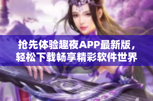 抢先体验趣夜APP最新版，轻松下载畅享精彩软件世界