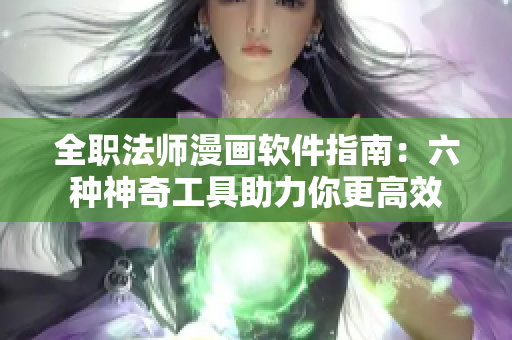 全职法师漫画软件指南：六种神奇工具助力你更高效