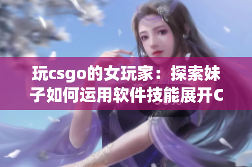 玩csgo的女玩家：探索妹子如何运用软件技能展开CSGO的冒险