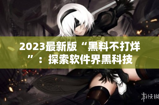 2023最新版“黑料不打烊”：探索软件界黑科技