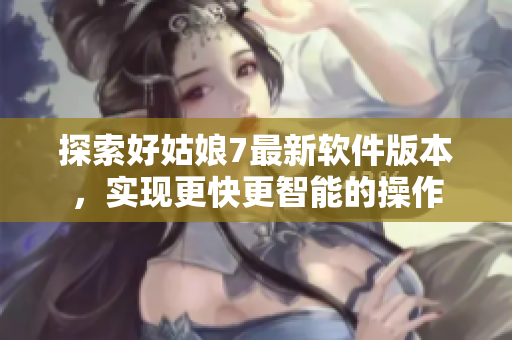 探索好姑娘7最新软件版本，实现更快更智能的操作