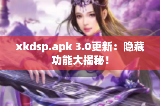 xkdsp.apk 3.0更新：隐藏功能大揭秘！