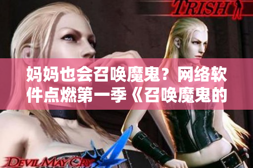 妈妈也会召唤魔鬼？网络软件点燃第一季《召唤魔鬼的奶妈》