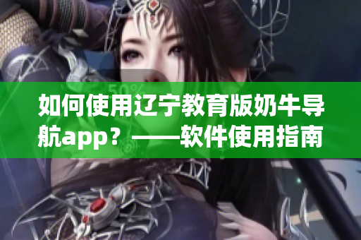 如何使用辽宁教育版奶牛导航app？——软件使用指南