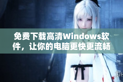 免费下载高清Windows软件，让你的电脑更快更流畅！