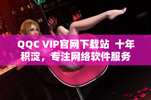 QQC VIP官网下载站  十年积淀，专注网络软件服务