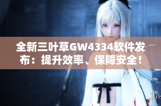 全新三叶草GW4334软件发布：提升效率、保障安全！