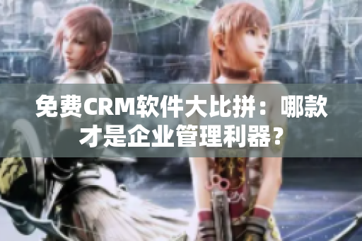 免费CRM软件大比拼：哪款才是企业管理利器？