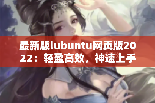 最新版lubuntu网页版2022：轻盈高效，神速上手