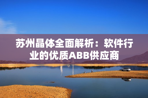 苏州晶体全面解析：软件行业的优质ABB供应商