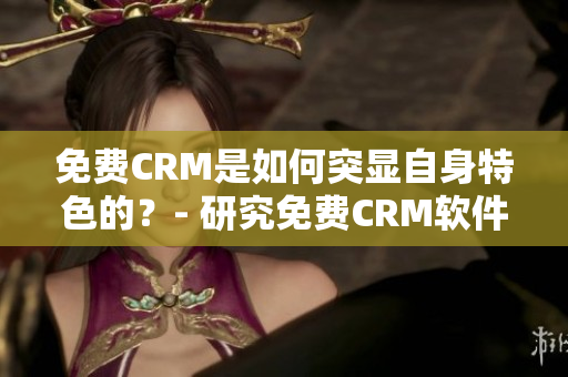 免费CRM是如何突显自身特色的？- 研究免费CRM软件的突出特点