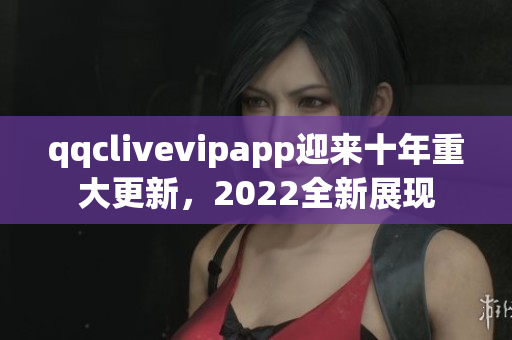 qqclivevipapp迎来十年重大更新，2022全新展现